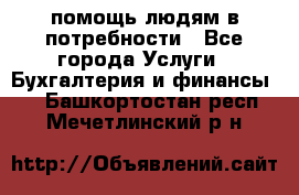 помощь людям в потребности - Все города Услуги » Бухгалтерия и финансы   . Башкортостан респ.,Мечетлинский р-н